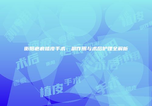 衡阳疤痕植皮手术：副作用与术后护理全解析
