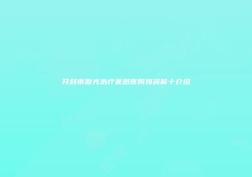 开封市激光治疗雀斑医院排名前十介绍