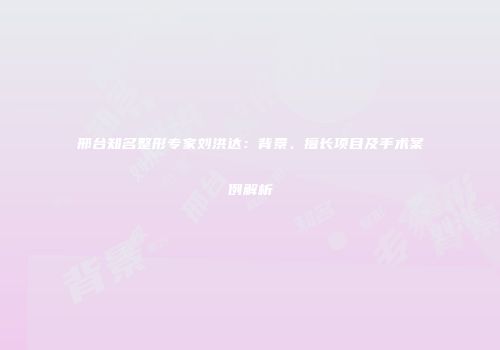 邢台知名整形专家刘洪达：背景、擅长项目及手术案例解析