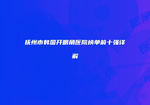 抚州市韩国开眼角医院榜单前十强详解