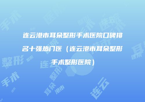 连云港市耳朵整形手术医院口碑排名十强热门医（连云港市耳朵整形手术整形医院）