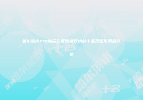 哈尔滨市exq玻尿酸医院排行榜前十名及整形美容详情