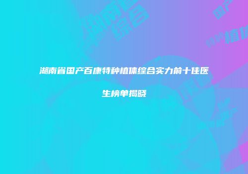 湖南省国产百康特种植体综合实力前十佳医生榜单揭晓