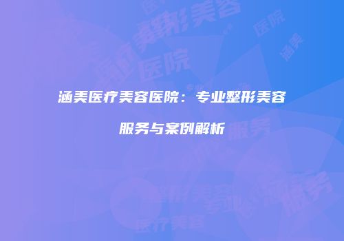 涵美医疗美容医院：专业整形美容服务与案例解析