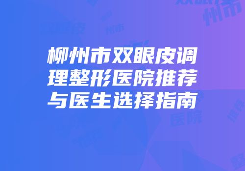 柳州市双眼皮调理整形医院推荐与医生选择指南