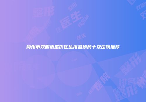 梅州市双眼皮整形医生排名榜前十及医院推荐
