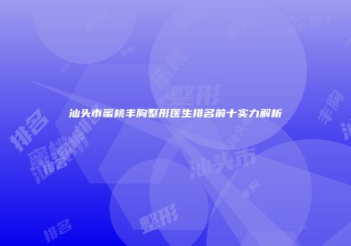 汕头市蜜桃丰胸整形医生排名前十实力解析