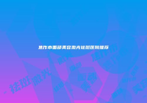 焦作市面部美容激光祛斑医院推荐