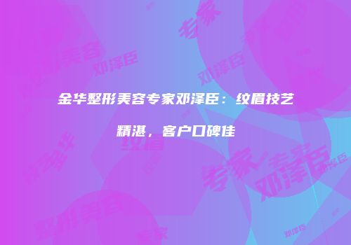金华整形美容专家邓泽臣：纹眉技艺精湛，客户口碑佳