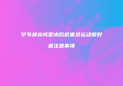 毕节鼻尖成型术后危害及运动爱好者注意事项