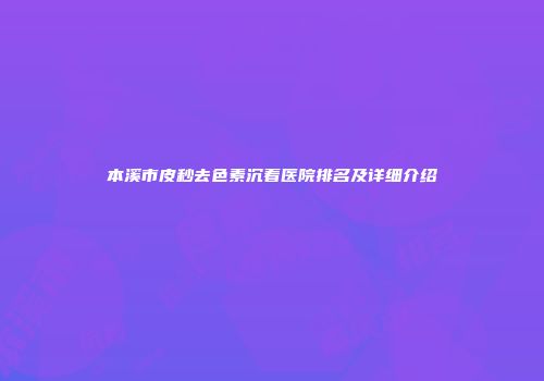 本溪市皮秒去色素沉着医院排名及详细介绍