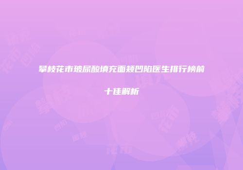 攀枝花市玻尿酸填充面颊凹陷医生排行榜前十佳解析