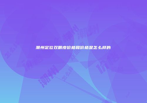 潮州定位双眼皮价格和价格是怎么样的