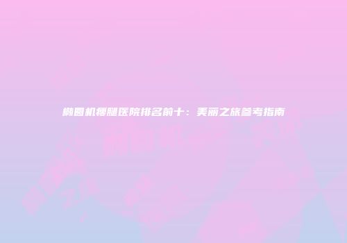 椭圆机瘦腿医院排名前十：美丽之旅参考指南