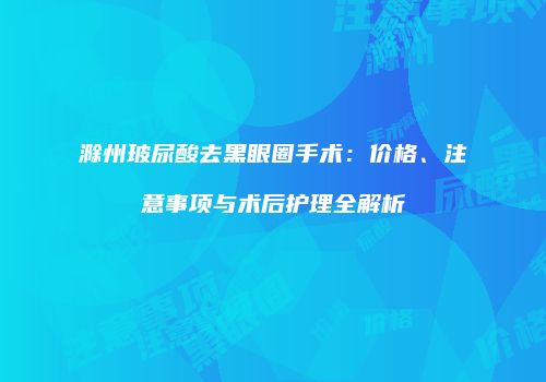 滁州玻尿酸去黑眼圈手术：价格、注意事项与术后护理全解析