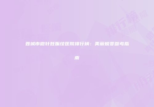 晋城市微针妊娠纹医院排行榜：美丽蜕变参考指南