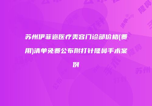苏州伊菲迩医疗美容门诊部价格(费用)清单免费公布附打针隆鼻手术案例