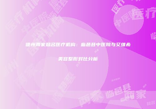 德州两家知名医疗机构：临邑县中医院与艾维希美容整形对比分析