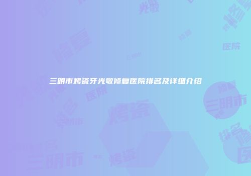 三明市烤瓷牙光敏修复医院排名及详细介绍