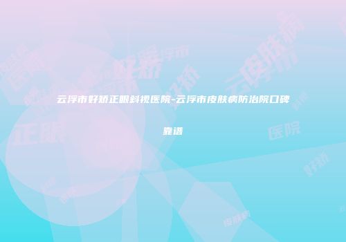 云浮市好矫正眼斜视医院-云浮市皮肤病防治院口碑靠谱