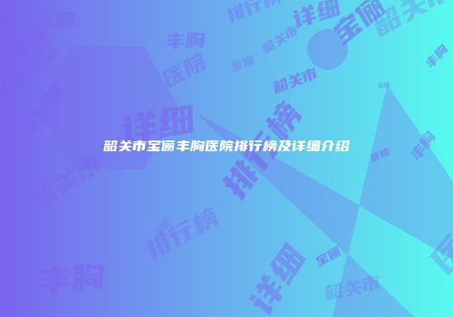 韶关市宝俪丰胸医院排行榜及详细介绍
