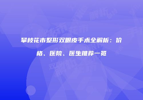 攀枝花市整形双眼皮手术全解析：价格、医院、医生推荐一览