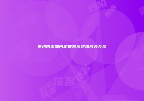 惠州市面部凹陷整容医院排名及介绍