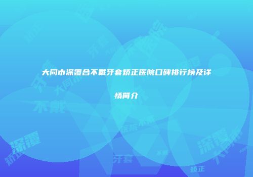 大同市深覆合不戴牙套矫正医院口碑排行榜及详情简介