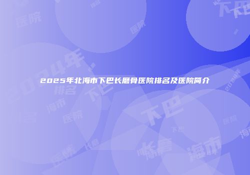 2025年北海市下巴长磨骨医院排名及医院简介