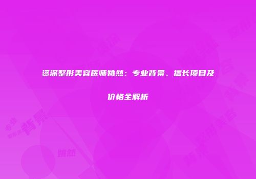 资深整形美容医师姚然：专业背景、擅长项目及价格全解析
