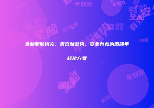 全脸脂肪填充：美容新趋势，安全有效的面部年轻化方案