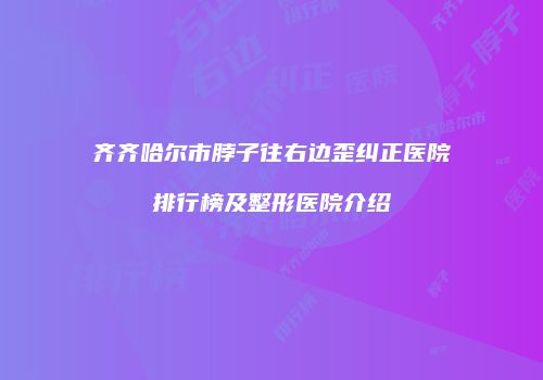 齐齐哈尔市脖子往右边歪纠正医院排行榜及整形医院介绍