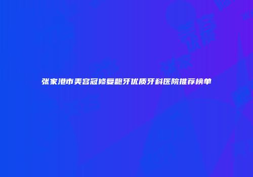 张家港市美容冠修复龅牙优质牙科医院推荐榜单