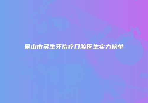 昆山市多生牙治疗口腔医生实力榜单