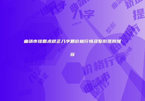 曲靖市提眉术矫正八字眉价格行情及整形医院推荐