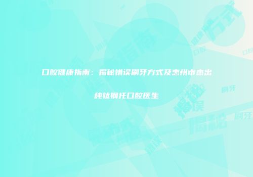 口腔健康指南：揭秘错误刷牙方式及惠州市杰出纯钛钢托口腔医生