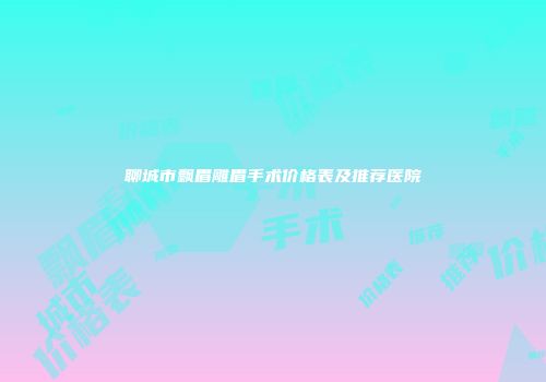 聊城市飘眉雕眉手术价格表及推荐医院