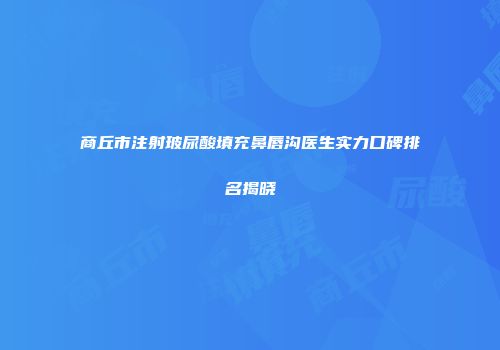 商丘市注射玻尿酸填充鼻唇沟医生实力口碑排名揭晓