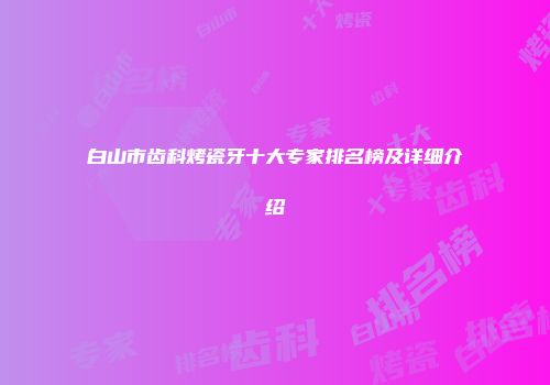 白山市齿科烤瓷牙十大专家排名榜及详细介绍