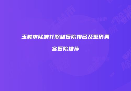 玉林市除皱针除皱医院排名及整形美容医院推荐