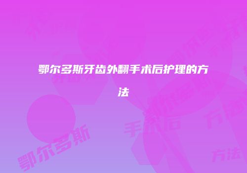 鄂尔多斯牙齿外翻手术后护理的方法