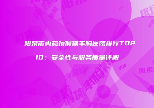 阳泉市内窥镜假体丰胸医院排行TOP10：安全性与服务质量详解