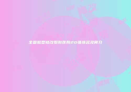全国脸型修改整形医院20强排名及简介