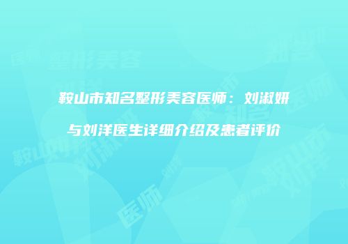 鞍山市知名整形美容医师：刘淑妍与刘洋医生详细介绍及患者评价
