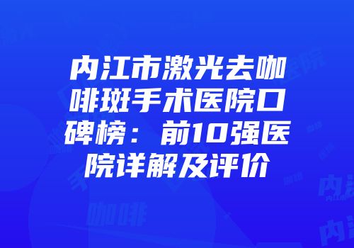 内江市激光去咖啡斑手术医院口碑榜：前10强医院详解及评价