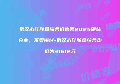 武汉市硅胶鼻综合价格表2025硬核分享，不要错过-武汉市硅胶鼻综合均价为31612元