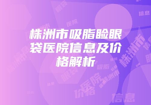 株洲市吸脂睑眼袋医院信息及价格解析