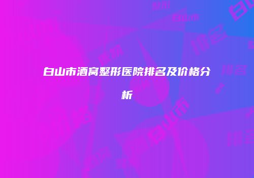 白山市酒窝整形医院排名及价格分析