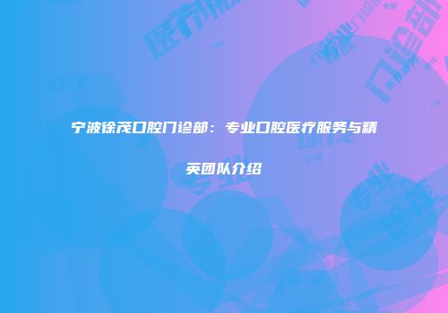 宁波徐茂口腔门诊部：专业口腔医疗服务与精英团队介绍