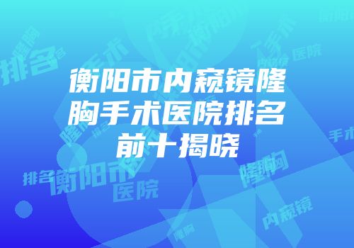 衡阳市内窥镜隆胸手术医院排名前十揭晓